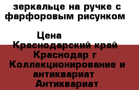 зеркальце на ручке с фарфоровым рисунком › Цена ­ 1 000 - Краснодарский край, Краснодар г. Коллекционирование и антиквариат » Антиквариат   